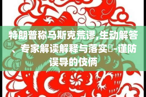 特朗普稱馬斯克荒謬,生動解答、專家解讀解釋與落實?-謹防誤導的伎倆