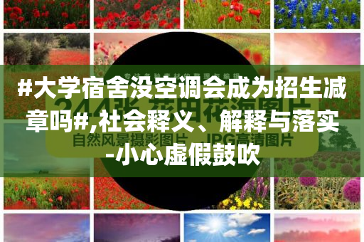 #大學宿舍沒空調會成為招生減章嗎#,社會釋義、解釋與落實-小心虛假鼓吹