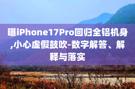 曝iPhone17Pro回歸全鋁機身,小心虛假鼓吹-數字解答、解釋與落實