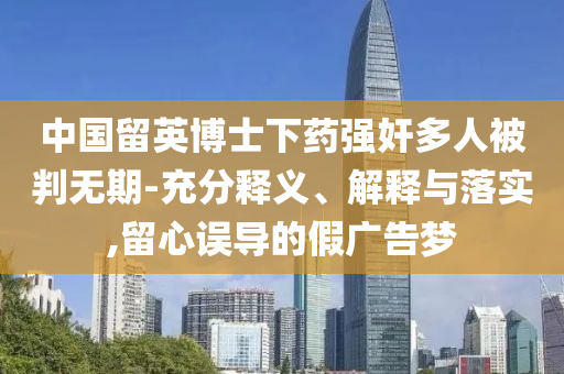 中國留英博士下藥強奸多人被判無期-充分釋義、解釋與落實,留心誤導的假廣告夢