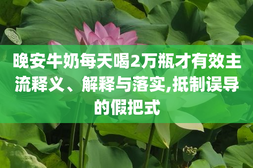 晚安牛奶每天喝2萬瓶才有效主流釋義、解釋與落實,抵制誤導的假把式