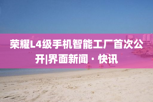 榮耀L4級(jí)手機(jī)智能工廠首次公開|界面新聞 · 快訊