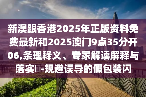 新澳跟香港2025年正版資料免費(fèi)最新和2025澳門9點(diǎn)35分開06,條理釋義、專家解讀解釋與落實(shí)?-規(guī)避誤導(dǎo)的假包裝閃