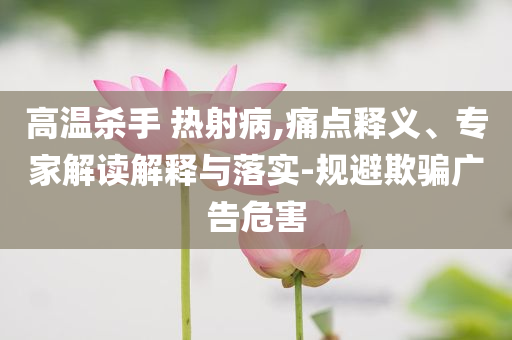 高溫殺手 熱射病,痛點釋義、專家解讀解釋與落實-規避欺騙廣告危害