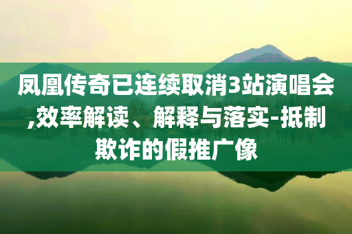 鳳凰傳奇已連續取消3站演唱會,效率解讀、解釋與落實-抵制欺詐的假推廣像