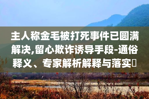 主人稱金毛被打死事件已圓滿解決,留心欺詐誘導手段-通俗釋義、專家解析解釋與落實?