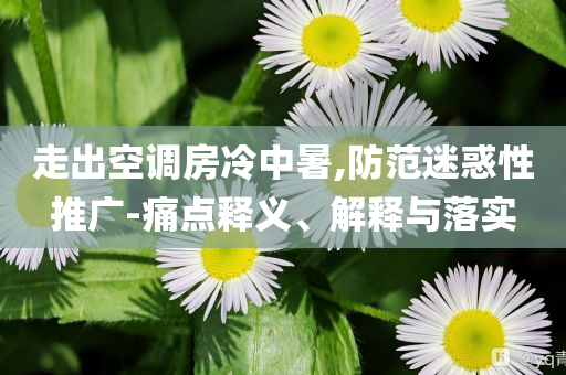 走出空調房冷中暑,防范迷惑性推廣-痛點釋義、解釋與落實
