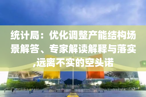 統(tǒng)計局：優(yōu)化調(diào)整產(chǎn)能結(jié)構(gòu)場景解答、專家解讀解釋與落實,遠離不實的空頭諾