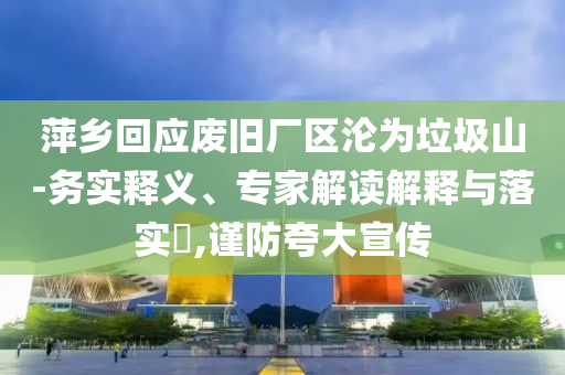 萍鄉(xiāng)回應(yīng)廢舊廠區(qū)淪為垃圾山-務(wù)實釋義、專家解讀解釋與落實?,謹(jǐn)防夸大宣傳