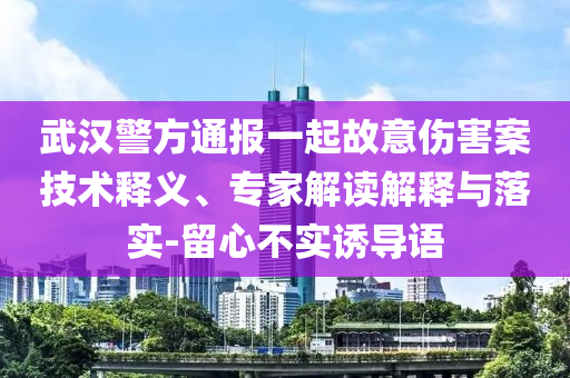 武漢警方通報一起故意傷害案技術(shù)釋義、專家解讀解釋與落實-留心不實誘導(dǎo)語