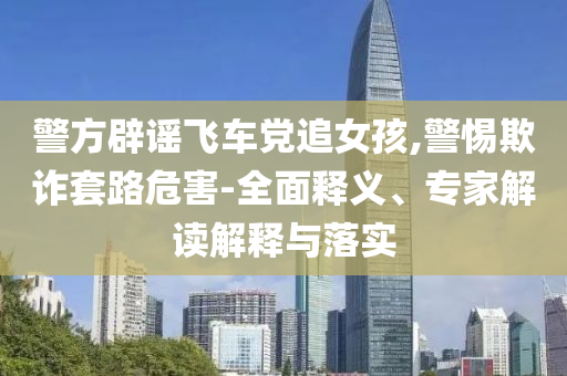警方辟謠飛車黨追女孩,警惕欺詐套路危害-全面釋義、專家解讀解釋與落實