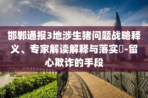 邯鄲通報3地涉生豬問題戰(zhàn)略釋義、專家解讀解釋與落實?-留心欺詐的手段