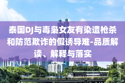 泰國DJ與毒梟女友有染遭槍殺和防范欺詐的假誘導(dǎo)難-品質(zhì)解讀、解釋與落實