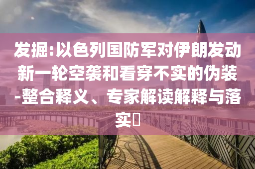 發(fā)掘:以色列國(guó)防軍對(duì)伊朗發(fā)動(dòng)新一輪空襲和看穿不實(shí)的偽裝-整合釋義、專(zhuān)家解讀解釋與落實(shí)?