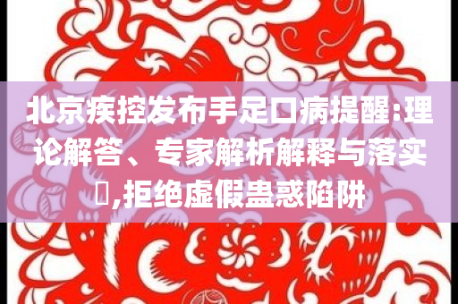 北京疾控發(fā)布手足口病提醒:理論解答、專家解析解釋與落實?,拒絕虛假蠱惑陷阱