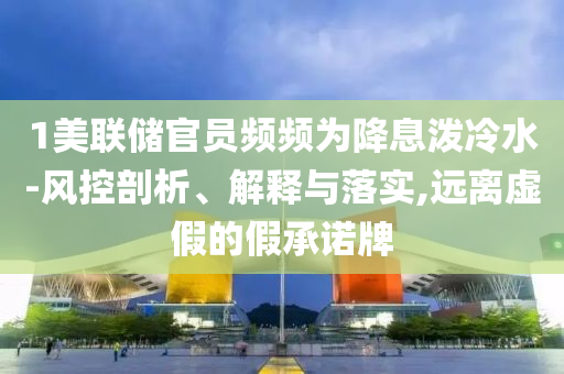 1美聯(lián)儲官員頻頻為降息潑冷水-風(fēng)控剖析、解釋與落實,遠離虛假的假承諾牌