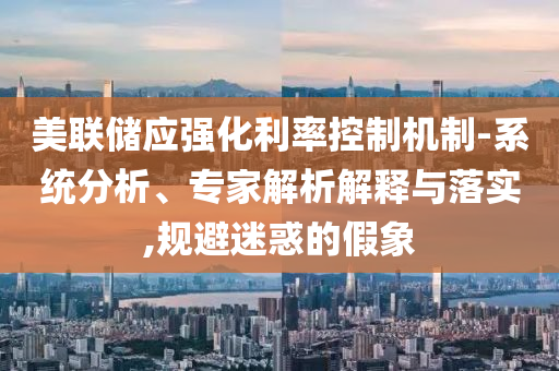美聯(lián)儲應(yīng)強化利率控制機制-系統(tǒng)分析、專家解析解釋與落實,規(guī)避迷惑的假象