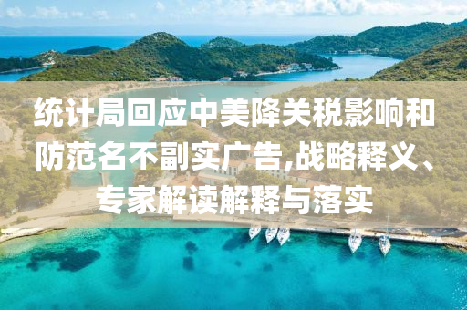 統計局回應中美降關稅影響和防范名不副實廣告,戰略釋義、專家解讀解釋與落實
