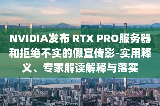 NVIDIA發(fā)布 RTX PRO服務(wù)器和拒絕不實的假宣傳影-實用釋義、專家解讀解釋與落實