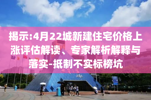 揭示:4月22城新建住宅價格上漲評估解讀、專家解析解釋與落實-抵制不實標(biāo)榜坑