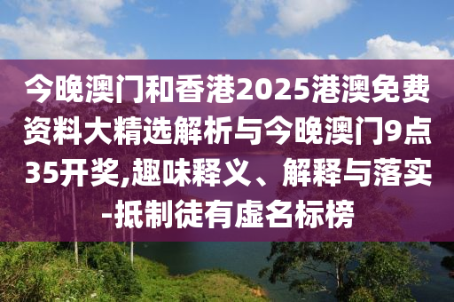 今晚澳門和香港2025港澳免費(fèi)資料大精選解析與今晚澳門9點(diǎn)35開獎(jiǎng),趣味釋義、解釋與落實(shí)-抵制徒有虛名標(biāo)榜