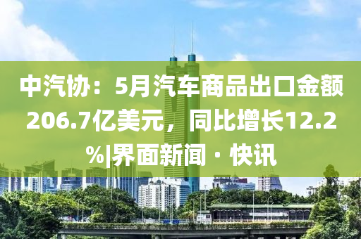 中汽協(xié)：5月汽車商品出口金額206.7億美元，同比增長12.2%|界面新聞 · 快訊