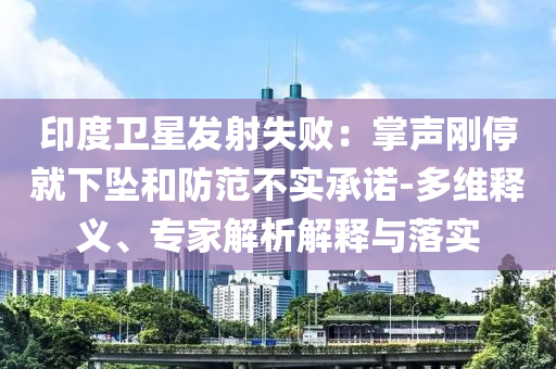 印度衛(wèi)星發(fā)射失敗：掌聲剛停就下墜和防范不實承諾-多維釋義、專家解析解釋與落實