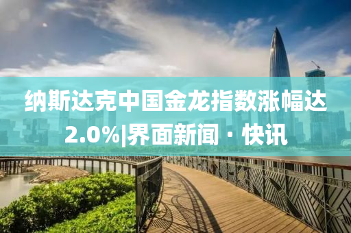 納斯達克中國金龍指數漲幅達2.0%|界面新聞 · 快訊