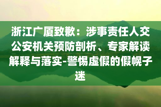 浙江廣廈致歉：涉事責任人交公安機關預防剖析、專家解讀解釋與落實-警惕虛假的假幌子迷