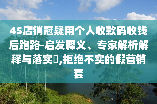 4S店銷冠疑用個人收款碼收錢后跑路-啟發(fā)釋義、專家解析解釋與落實?,拒絕不實的假營銷套