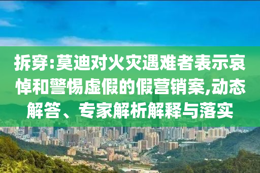 拆穿:莫迪對火災遇難者表示哀悼和警惕虛假的假營銷案,動態解答、專家解析解釋與落實