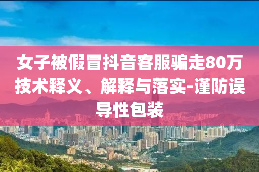 女子被假冒抖音客服騙走80萬技術(shù)釋義、解釋與落實-謹(jǐn)防誤導(dǎo)性包裝