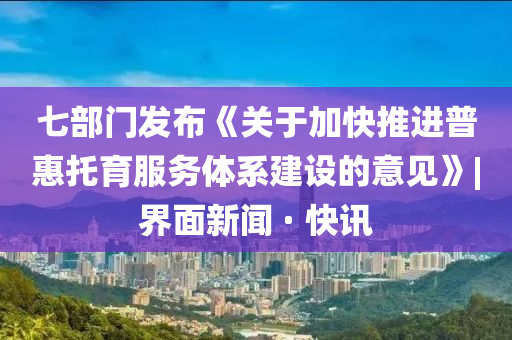 七部門發布《關于加快推進普惠托育服務體系建設的意見》|界面新聞 · 快訊