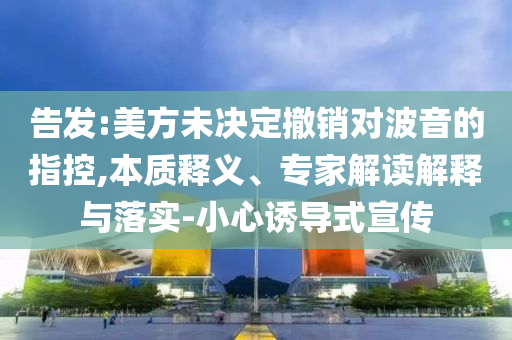 告發:美方未決定撤銷對波音的指控,本質釋義、專家解讀解釋與落實-小心誘導式宣傳