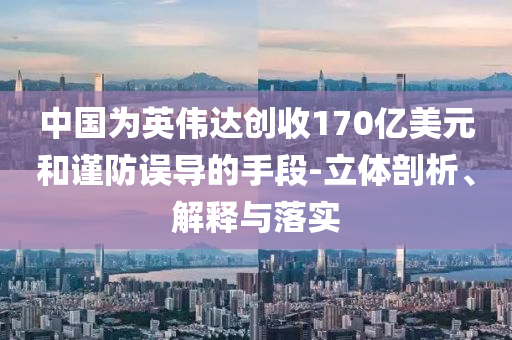 中國為英偉達創收170億美元和謹防誤導的手段-立體剖析、解釋與落實