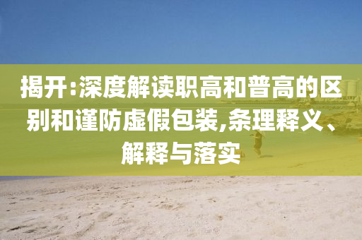 揭開:深度解讀職高和普高的區別和謹防虛假包裝,條理釋義、解釋與落實