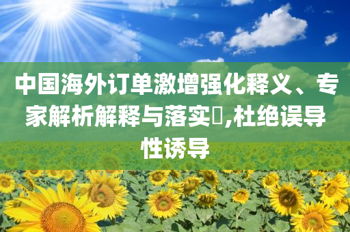 中國海外訂單激增強化釋義、專家解析解釋與落實?,杜絕誤導性誘導