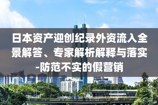 日本資產迎創紀錄外資流入全景解答、專家解析解釋與落實-防范不實的假營銷