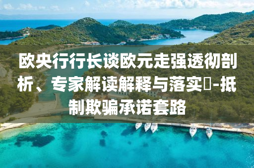 歐央行行長談歐元走強(qiáng)透徹剖析、專家解讀解釋與落實(shí)?-抵制欺騙承諾套路