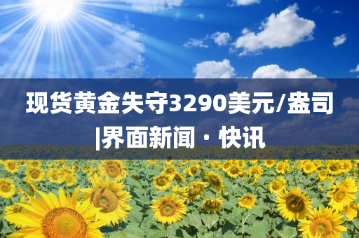 現(xiàn)貨黃金失守3290美元/盎司|界面新聞 · 快訊