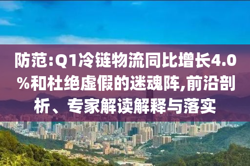 防范:Q1冷鏈物流同比增長(zhǎng)4.0%和杜絕虛假的迷魂陣,前沿剖析、專家解讀解釋與落實(shí)
