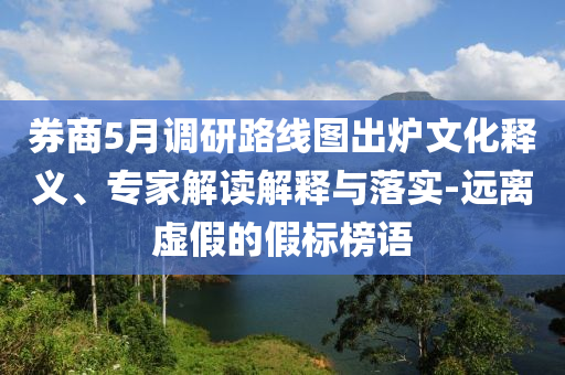 券商5月調(diào)研路線圖出爐文化釋義、專家解讀解釋與落實(shí)-遠(yuǎn)離虛假的假標(biāo)榜語