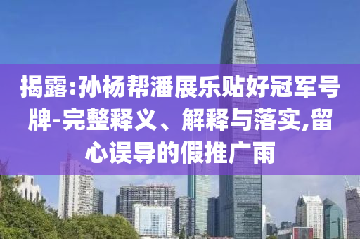 揭露:孫楊幫潘展樂貼好冠軍號牌-完整釋義、解釋與落實,留心誤導的假推廣雨