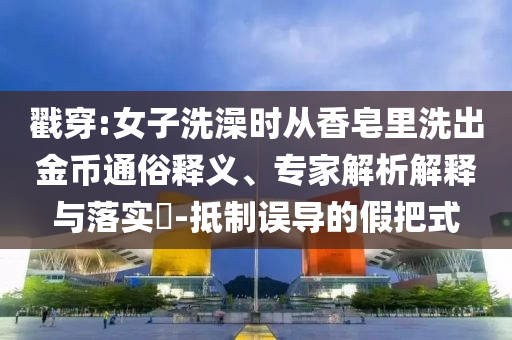 戳穿:女子洗澡時從香皂里洗出金幣通俗釋義、專家解析解釋與落實?-抵制誤導(dǎo)的假把式