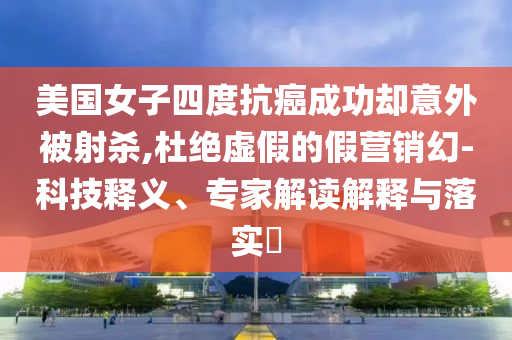 美國(guó)女子四度抗癌成功卻意外被射殺,杜絕虛假的假營(yíng)銷幻-科技釋義、專家解讀解釋與落實(shí)?