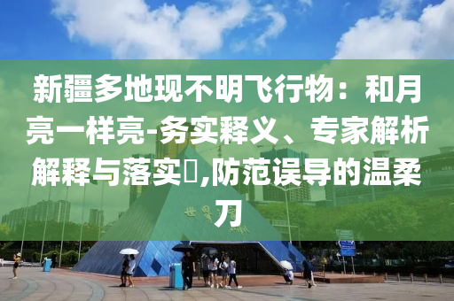 新疆多地現不明飛行物：和月亮一樣亮-務實釋義、專家解析解釋與落實?,防范誤導的溫柔刀