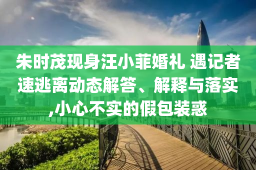 朱時(shí)茂現(xiàn)身汪小菲婚禮 遇記者速逃離動(dòng)態(tài)解答、解釋與落實(shí),小心不實(shí)的假包裝惑