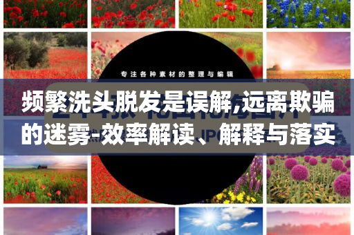 頻繁洗頭脫發是誤解,遠離欺騙的迷霧-效率解讀、解釋與落實
