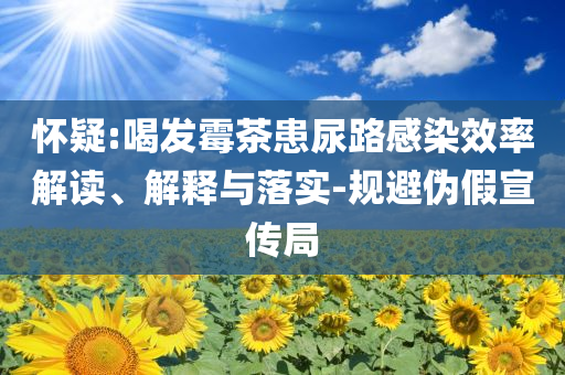 懷疑:喝發霉茶患尿路感染效率解讀、解釋與落實-規避偽假宣傳局