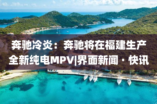 奔馳冷炎：奔馳將在福建生產全新純電MPV|界面新聞 · 快訊